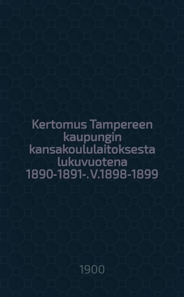 Kertomus Tampereen kaupungin kansakoululaitoksesta lukuvuotena 1890-1891-. V.1898-1899