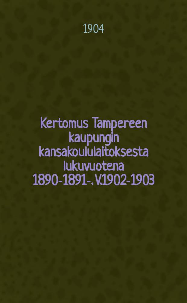 Kertomus Tampereen kaupungin kansakoululaitoksesta lukuvuotena 1890-1891-. V.1902-1903