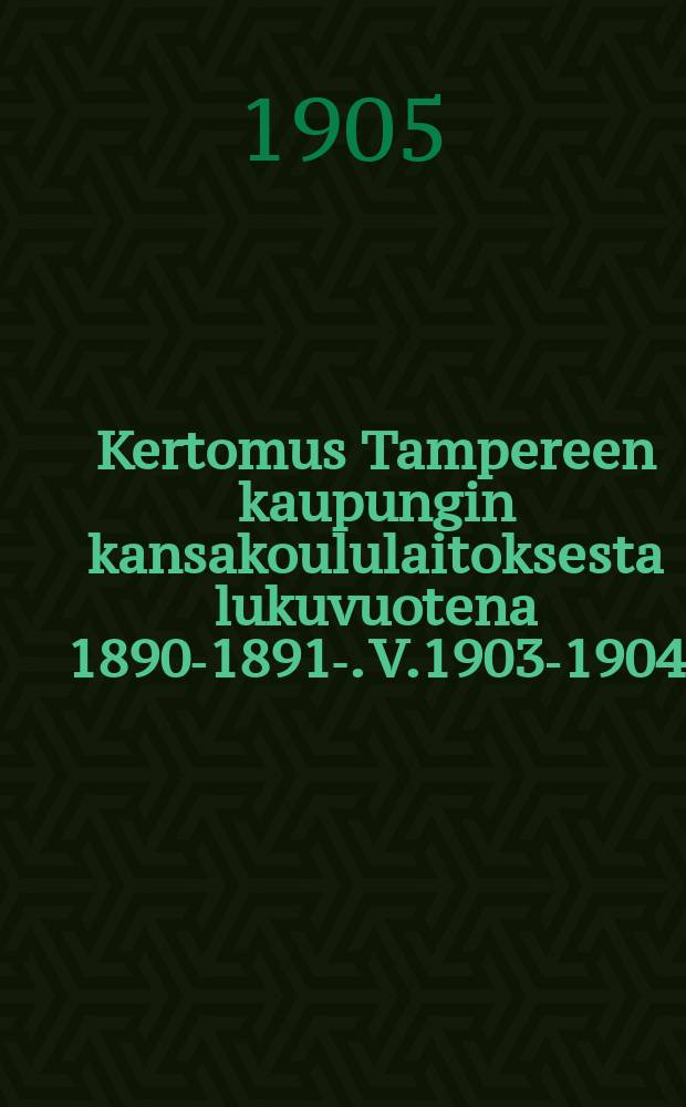 Kertomus Tampereen kaupungin kansakoululaitoksesta lukuvuotena 1890-1891-. V.1903-1904