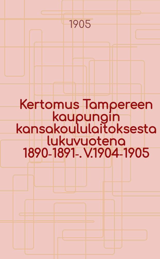 Kertomus Tampereen kaupungin kansakoululaitoksesta lukuvuotena 1890-1891-. V.1904-1905