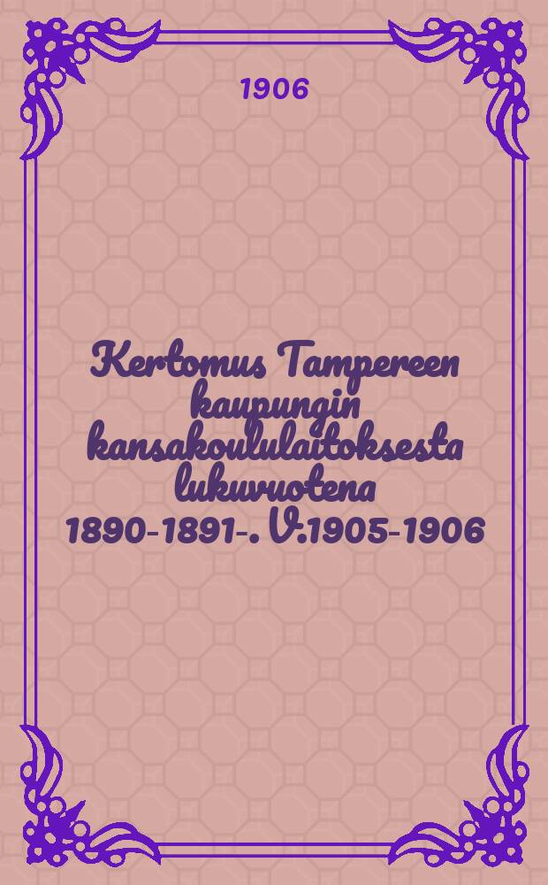 Kertomus Tampereen kaupungin kansakoululaitoksesta lukuvuotena 1890-1891-. V.1905-1906