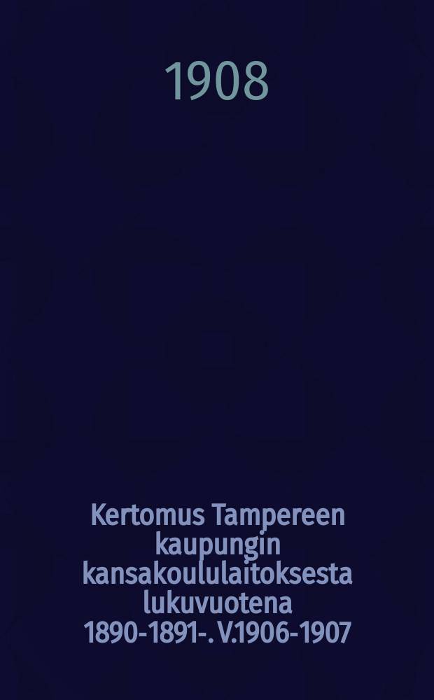 Kertomus Tampereen kaupungin kansakoululaitoksesta lukuvuotena 1890-1891-. V.1906-1907