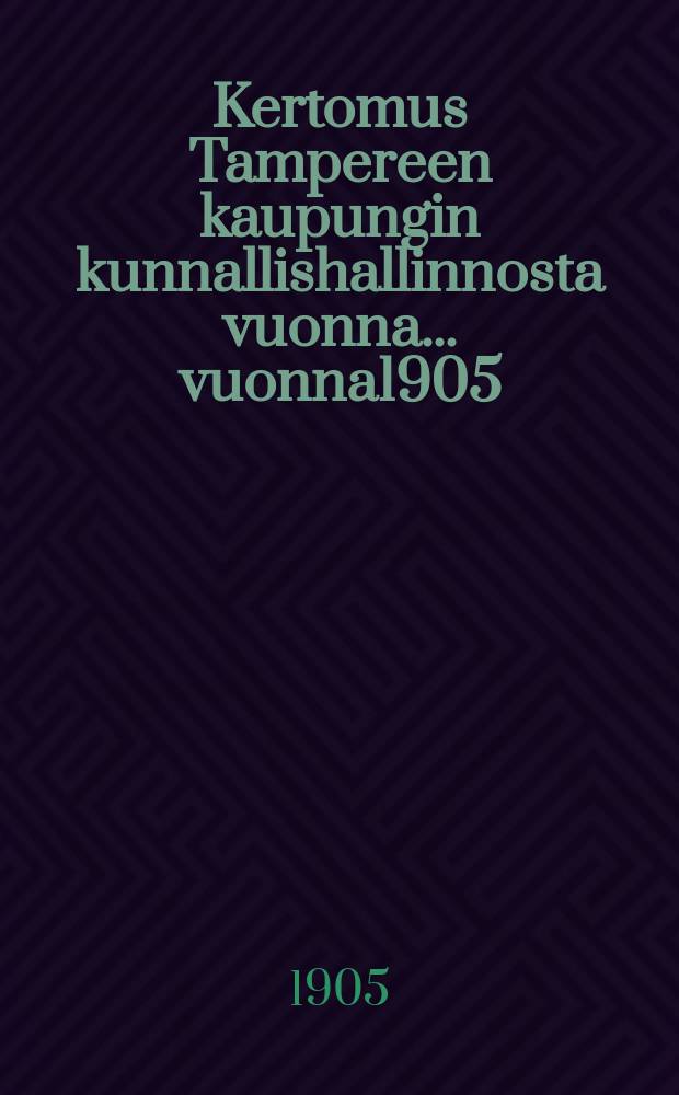 Kertomus Tampereen kaupungin kunnallishallinnosta vuonna... vuonna1905 : Kertomus Tampereen kaupungin kunnallishallinnosta vuonna 1905