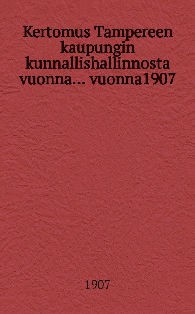 Kertomus Tampereen kaupungin kunnallishallinnosta vuonna... vuonna1907 : Kertomus Tampereen kaupungin kunnallishallinnosta vuonna 1907