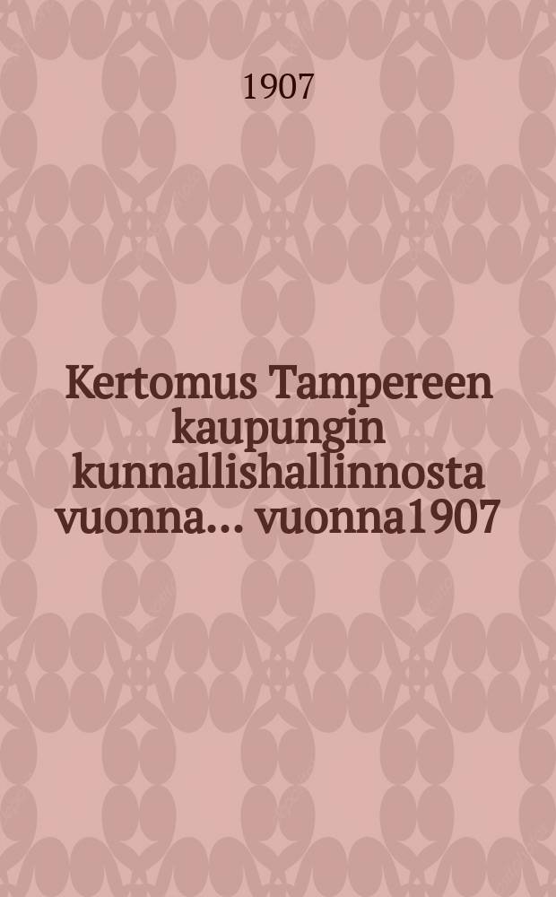 Kertomus Tampereen kaupungin kunnallishallinnosta vuonna... vuonna1907 : Kertomus Tampereen kaupungin kunnallishallinnosta vuonna 1907