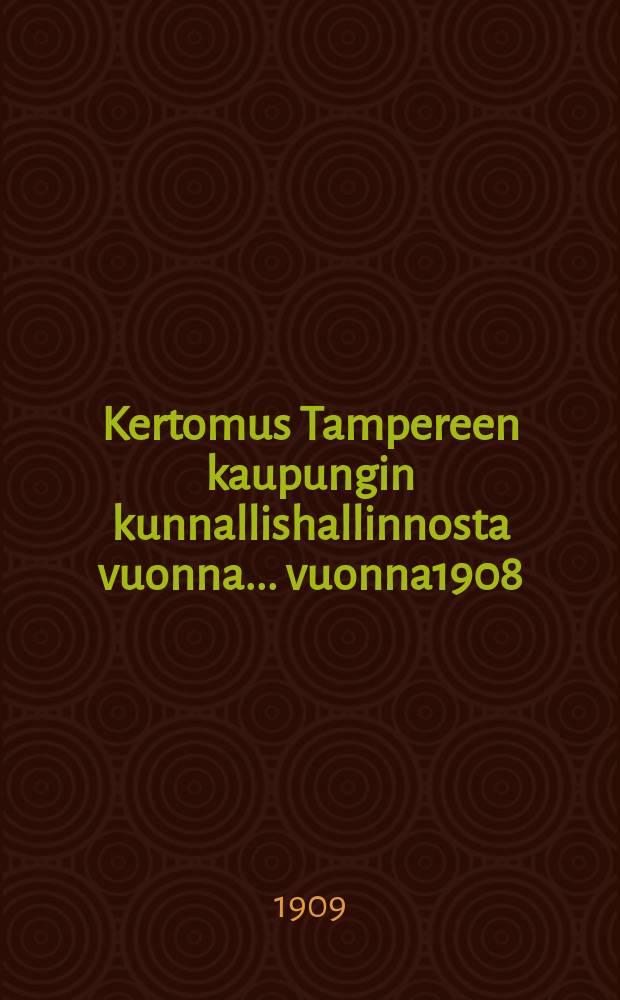 Kertomus Tampereen kaupungin kunnallishallinnosta vuonna... vuonna1908 : Kertomus Tampereen kaupungin kunnallishallinnosta vuonna 1908