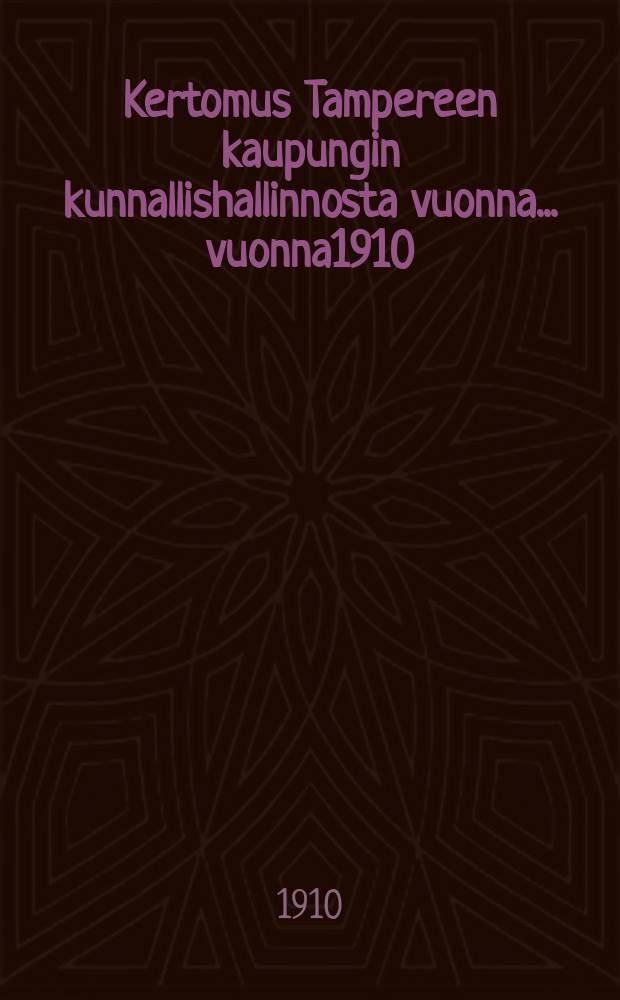 Kertomus Tampereen kaupungin kunnallishallinnosta vuonna... vuonna1910 : Kertomus Tampereen kaupungin kunnallishallinnosta vuonna 1910