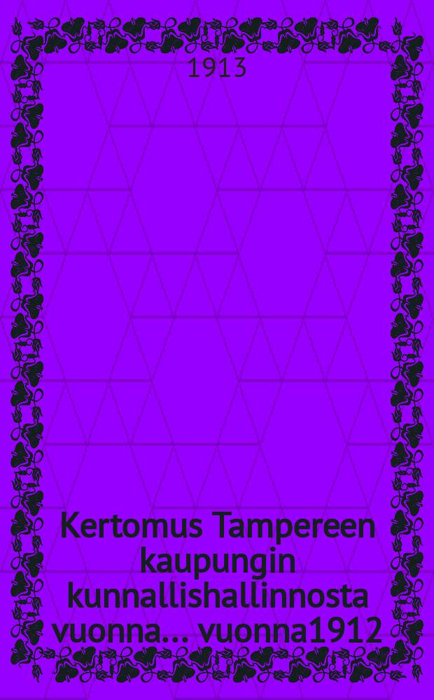 Kertomus Tampereen kaupungin kunnallishallinnosta vuonna... vuonna1912 : Kertomus Tampereen kaupungin kunnallishallinnosta vuonna 1912