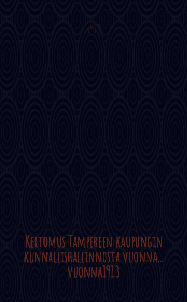 Kertomus Tampereen kaupungin kunnallishallinnosta vuonna... vuonna1913 : Kertomus Tampereen kaupungin kunnallishallinnosta vuonna 1913