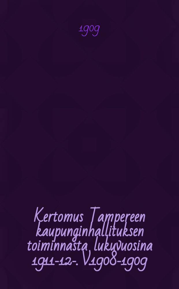 Kertomus Tampereen kaupunginhallituksen toiminnasta lukuvuosina 1911-12-. V.1908-1909