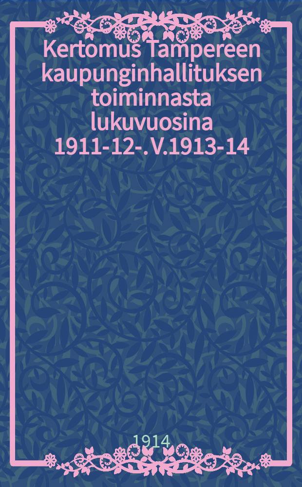 Kertomus Tampereen kaupunginhallituksen toiminnasta lukuvuosina 1911-12-. V.1913-14