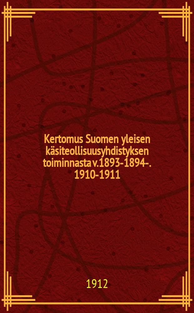 Kertomus Suomen yleisen käsiteollisuusyhdistyksen toiminnasta v.1893-1894-. 1910-1911 : Kertomus Suomen yleisen käsiteollisuusyhdistyksen toiminnasta v.1910-1911