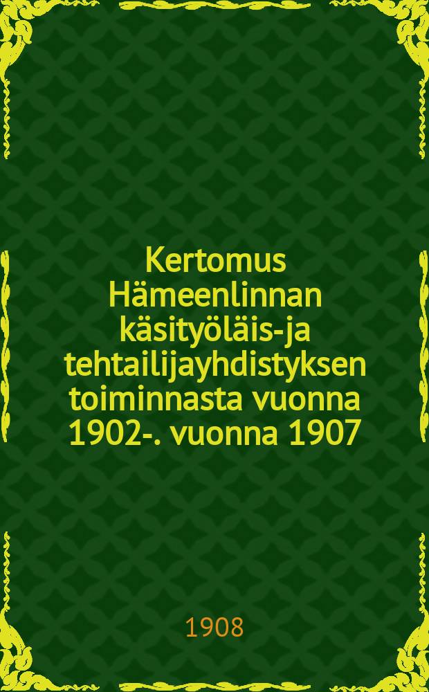 Kertomus Hämeenlinnan käsityöläis-ja tehtailijayhdistyksen toiminnasta vuonna 1902-. vuonna 1907 : Kertomus Hämeenlinnan käsityöläis-ja tehtailijayhdistyksen toiminnasta vuonnaa 1907