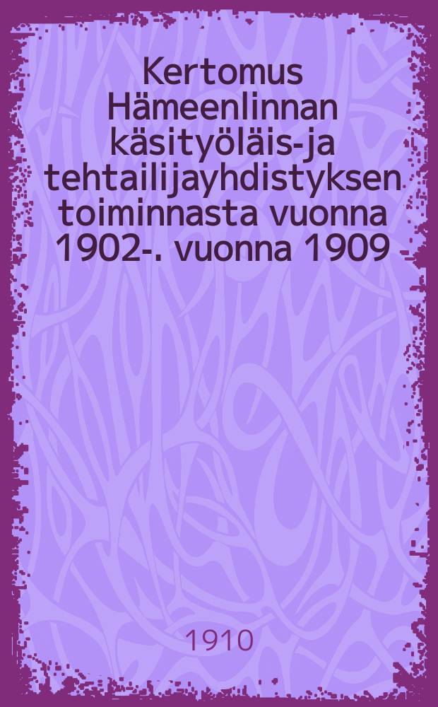 Kertomus Hämeenlinnan käsityöläis-ja tehtailijayhdistyksen toiminnasta vuonna 1902-. vuonna 1909 : Kertomus Hämeenlinnan käsityöläis-ja tehtailijayhdistyksen toiminnasta vuonna 1909