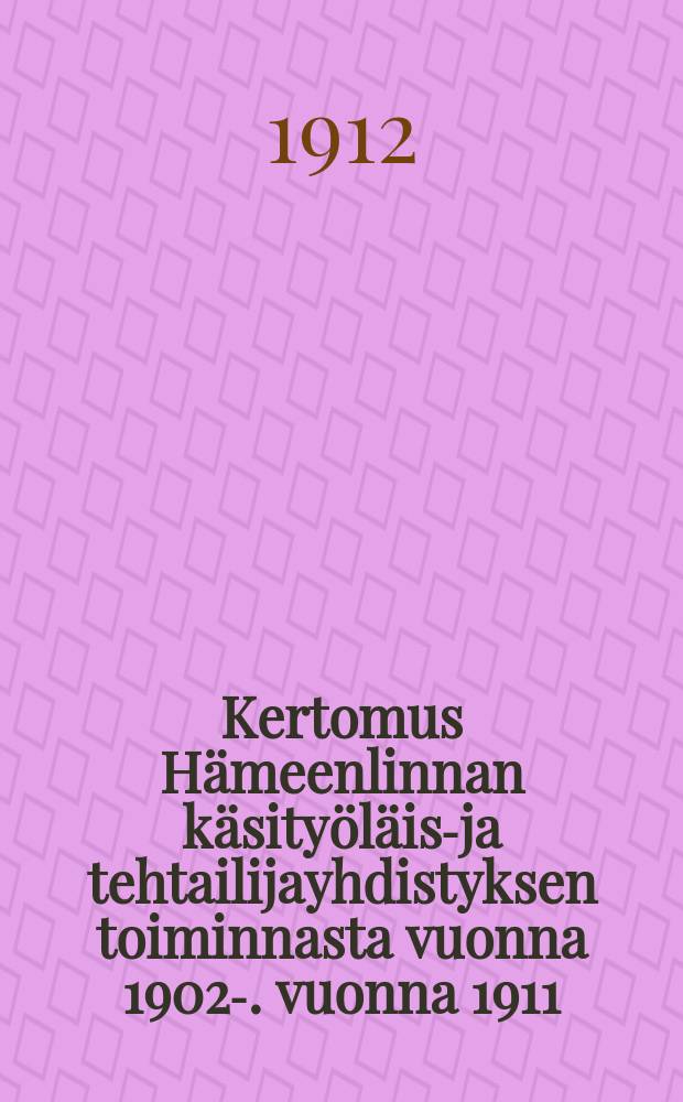 Kertomus Hämeenlinnan käsityöläis-ja tehtailijayhdistyksen toiminnasta vuonna 1902-. vuonna 1911 : Kertomus Hämeenlinnan käsityöläis-ja tehtailijayhdistyksen toiminnasta vuonna 1911