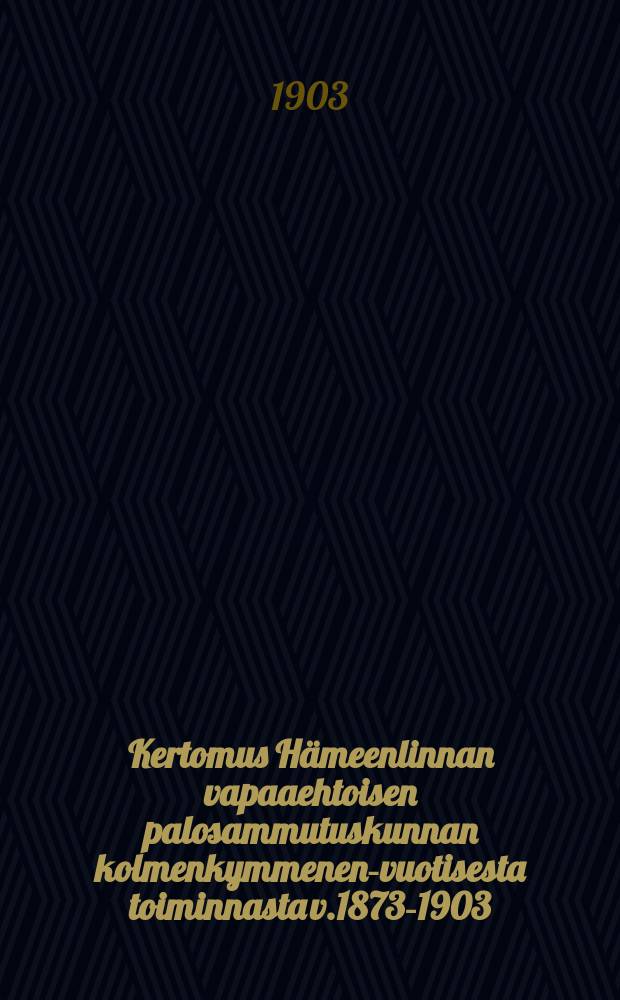 Kertomus Hämeenlinnan vapaaehtoisen palosammutuskunnan kolmenkymmenen-vuotisesta toiminnasta v.1873-1903 = Отчёт о деятельности добровольной пожарной дружины г.Тавастгуста за 1873-1903год