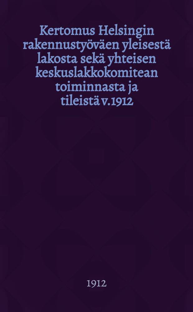 Kertomus Helsingin rakennustyöväen yleisestä lakosta sekä yhteisen keskuslakkokomitean toiminnasta ja tileistä v.1912 = Отчёт о всеобщей стачке Гельсингфорских строительных рабочих и о деятельности центрального стачечного комитета за 1912г.
