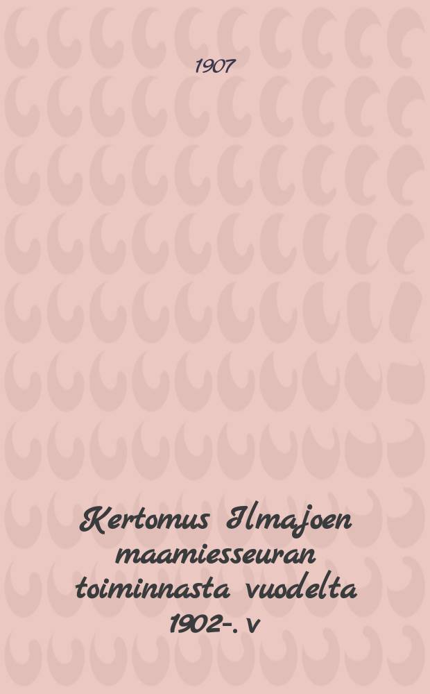 Kertomus Ilmajoen maamiesseuran toiminnasta vuodelta 1902-. v:lta 1906 : ...v:lta 1906