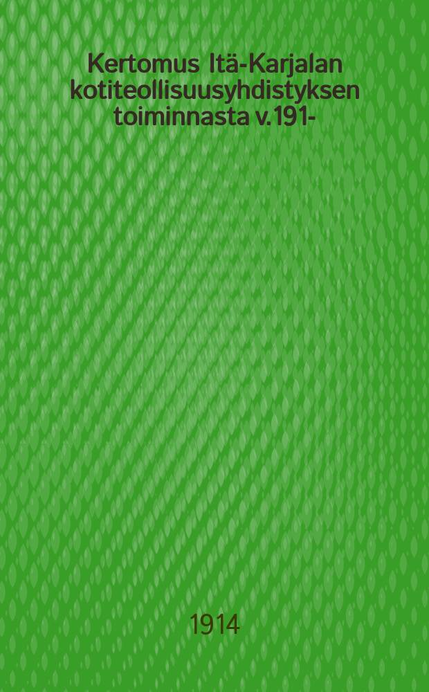Kertomus Itä-Karjalan kotiteollisuusyhdistyksen toiminnasta v.1913- = Отчёты о деятельности Восточно-Карельского общества кустарной промышленности