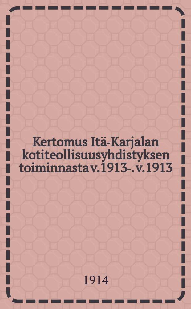 Kertomus Itä-Karjalan kotiteollisuusyhdistyksen toiminnasta v.1913-. v.1913