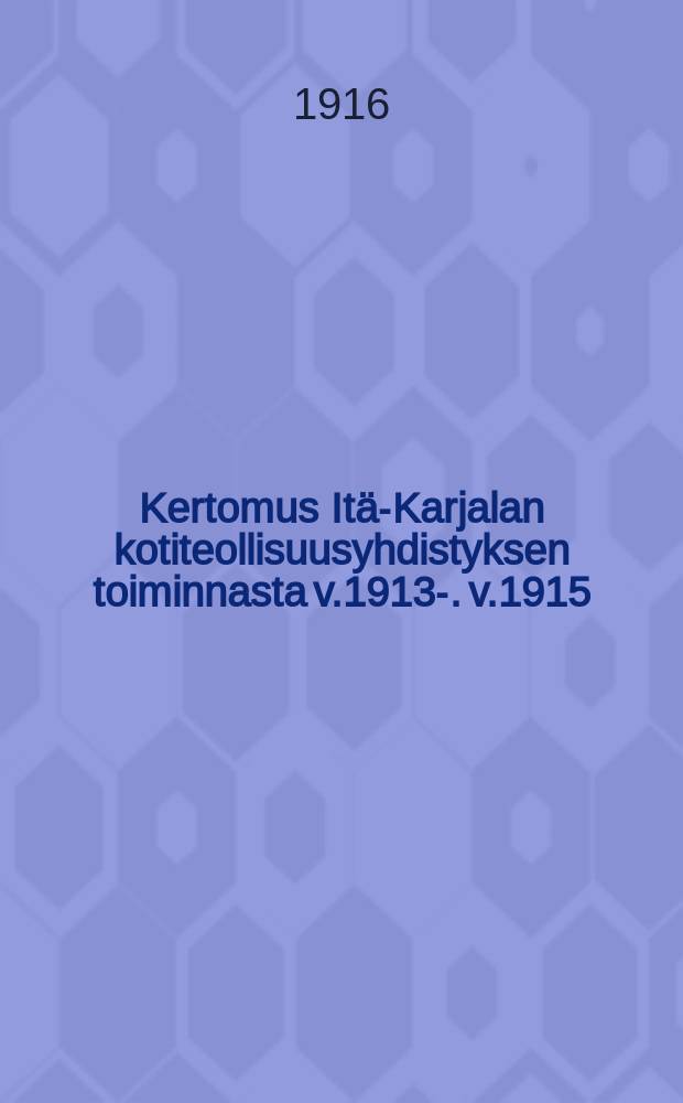 Kertomus Itä-Karjalan kotiteollisuusyhdistyksen toiminnasta v.1913-. v.1915