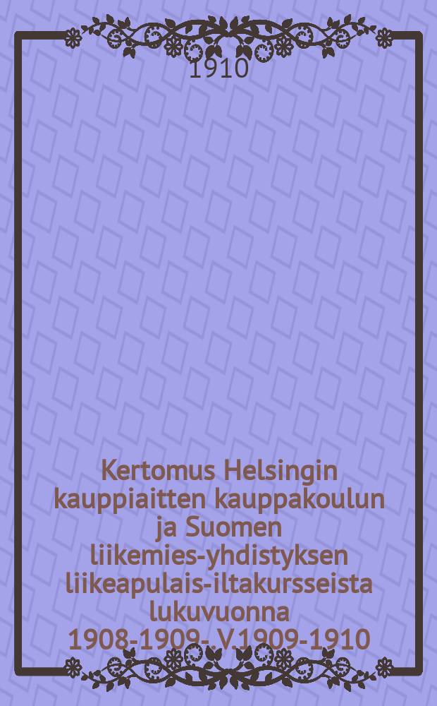 Kertomus Helsingin kauppiaitten kauppakoulun ja Suomen liikemies-yhdistyksen liikeapulais-iltakursseista lukuvuonna 1908-1909-. V.1909-1910