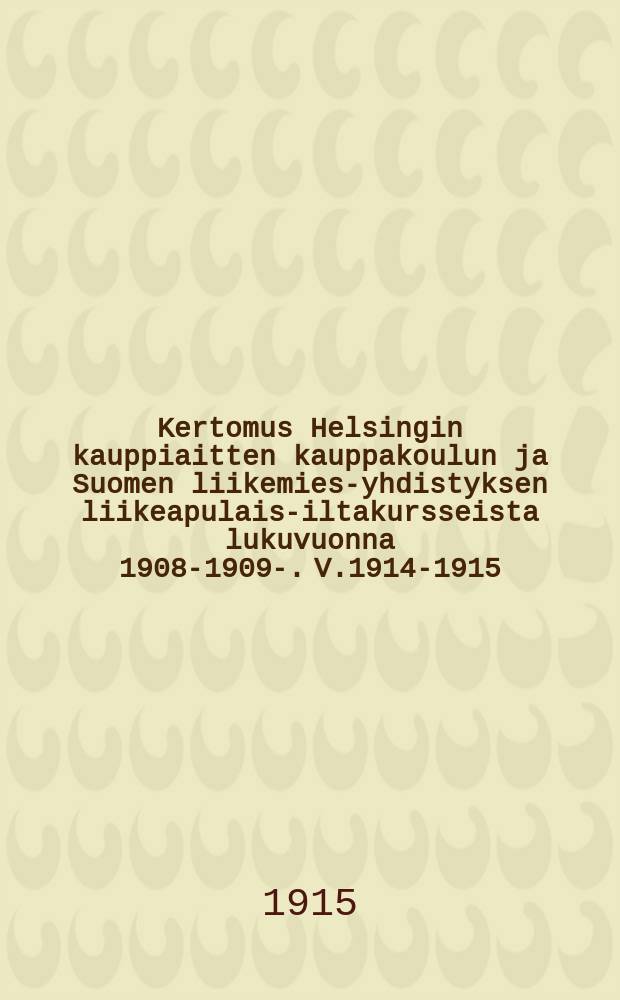 Kertomus Helsingin kauppiaitten kauppakoulun ja Suomen liikemies-yhdistyksen liikeapulais-iltakursseista lukuvuonna 1908-1909-. V.1914-1915