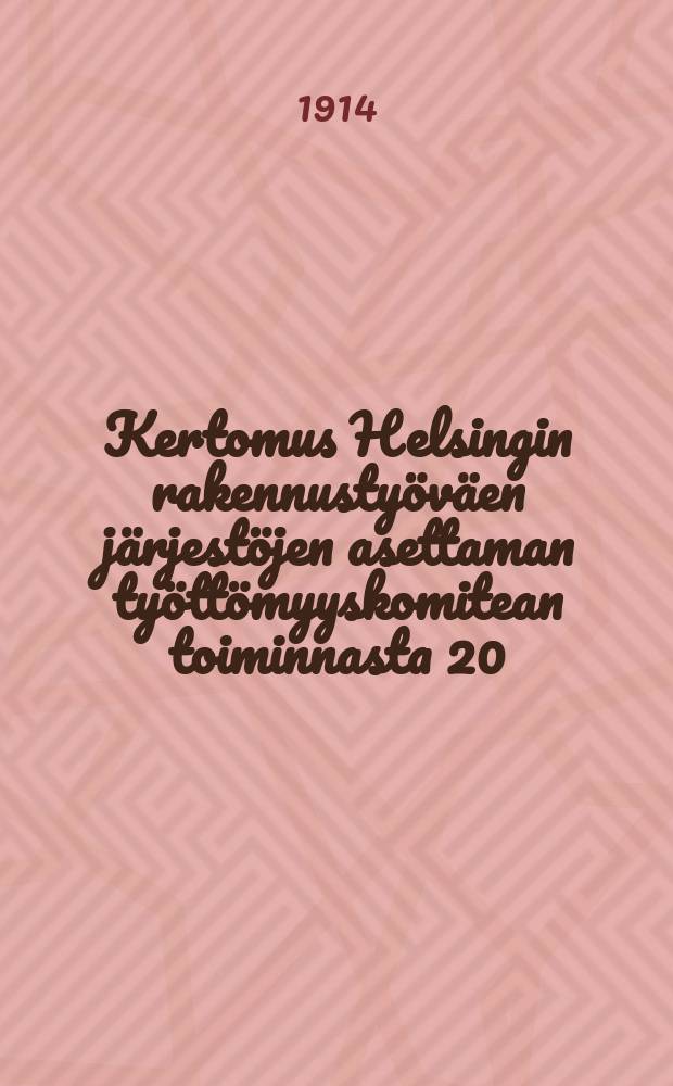 Kertomus Helsingin rakennustyöväen järjestöjen asettaman työttömyyskomitean toiminnasta 20/X 1913-30/IV 1914- = Отчёт о деятельности комитета по безработице,установленного организациями Гельсингфорсских строительных рабочих