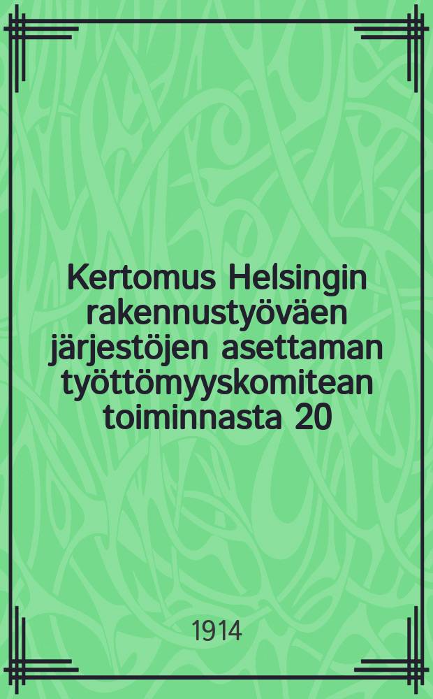 Kertomus Helsingin rakennustyöväen järjestöjen asettaman työttömyyskomitean toiminnasta 20/X 1913-30/IV 1914-. v.1913-1914