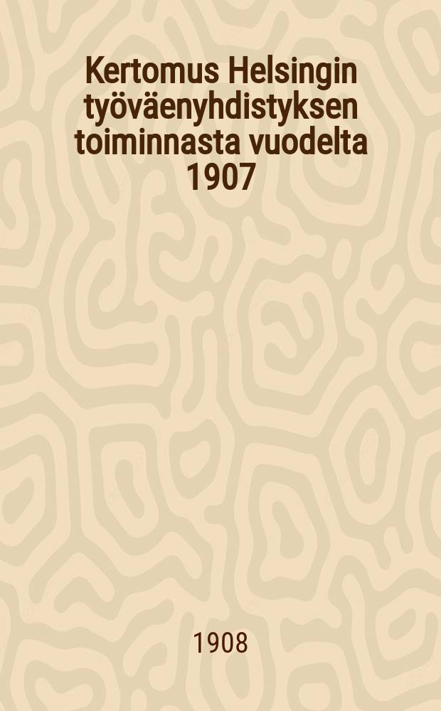 Kertomus Helsingin työväenyhdistyksen toiminnasta vuodelta 1907 = Отчёт о работе Гельсингфорсского рабочего общества