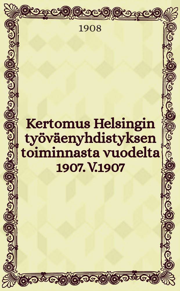 Kertomus Helsingin työväenyhdistyksen toiminnasta vuodelta 1907. V.1907