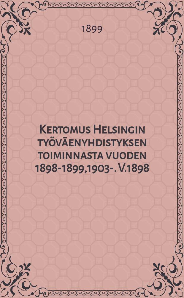 Kertomus Helsingin työväenyhdistyksen toiminnasta vuoden 1898-1899,1903-. V.1898