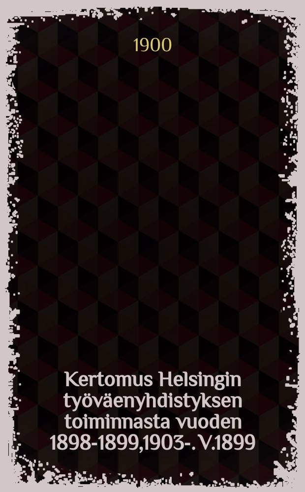 Kertomus Helsingin työväenyhdistyksen toiminnasta vuoden 1898-1899,1903-. V.1899