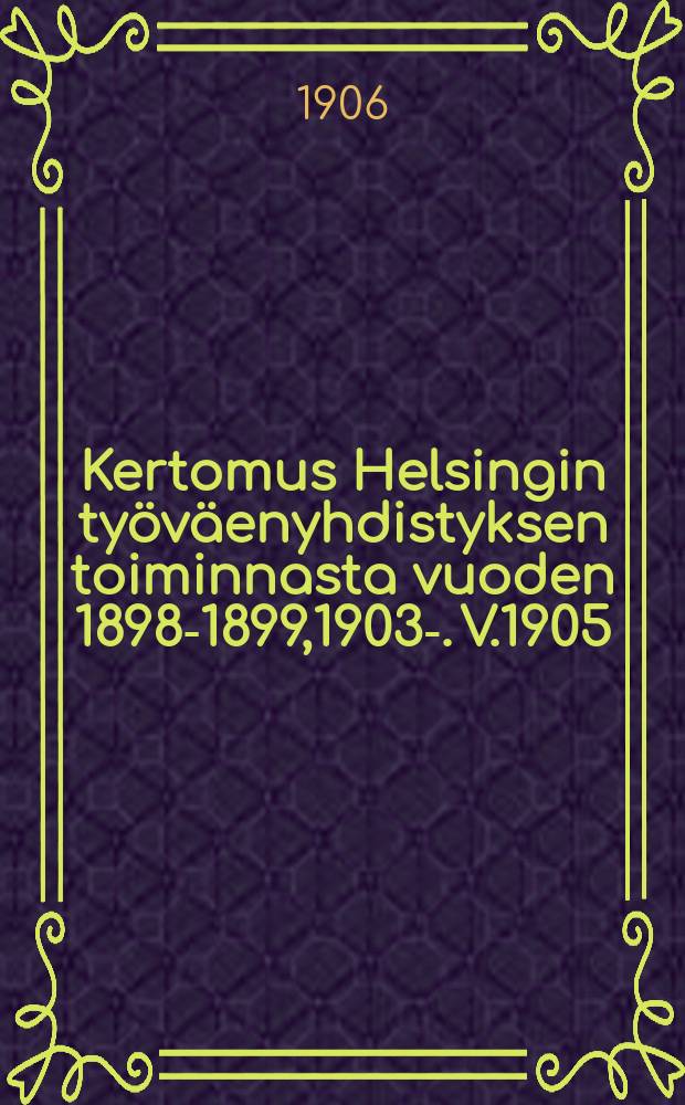 Kertomus Helsingin työväenyhdistyksen toiminnasta vuoden 1898-1899,1903-. V.1905