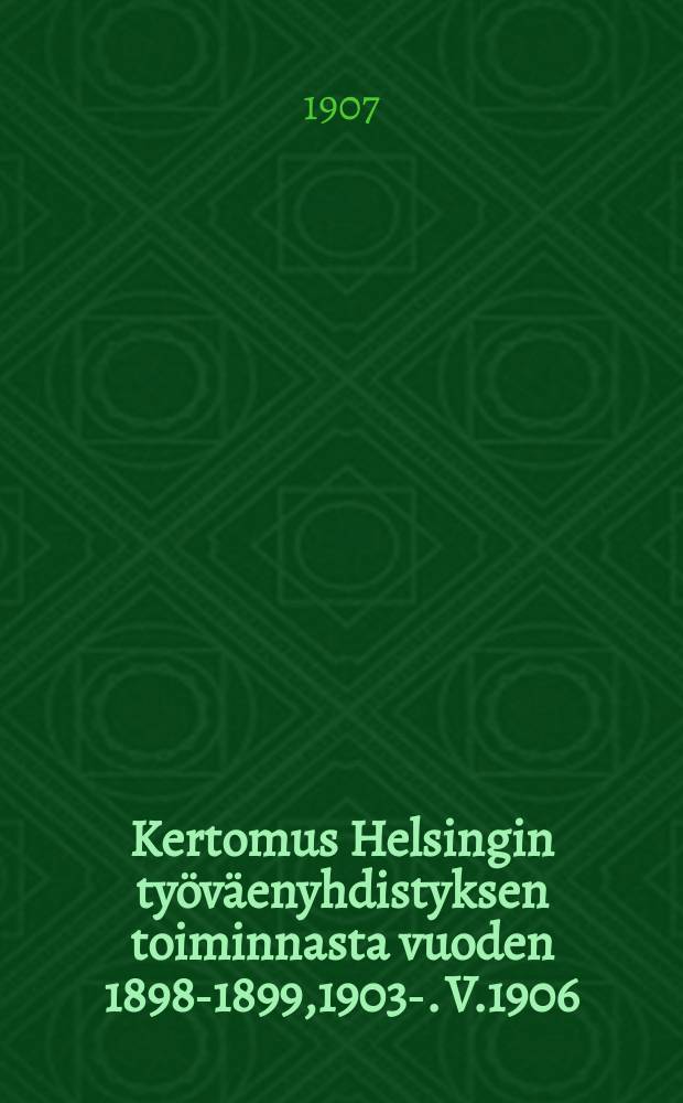 Kertomus Helsingin työväenyhdistyksen toiminnasta vuoden 1898-1899,1903-. V.1906