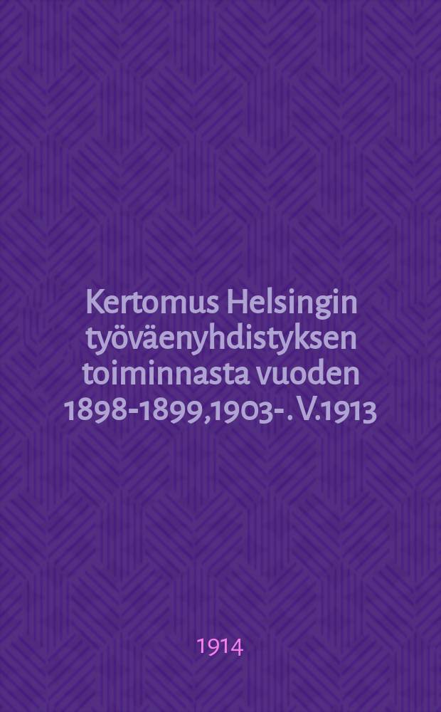 Kertomus Helsingin työväenyhdistyksen toiminnasta vuoden 1898-1899,1903-. V.1913