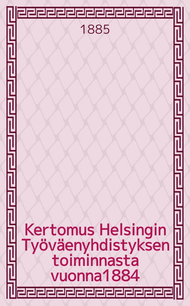 Kertomus Helsingin Työväenyhdistyksen toiminnasta vuonna1884 = Отчёт о деятельности рабочего общества гор.Гельсингфорса