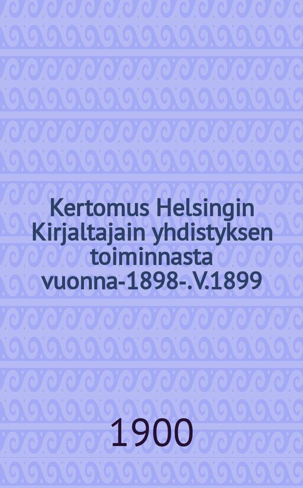 Kertomus Helsingin Kirjaltajain yhdistyksen toiminnasta vuonna-1898-. V.1899