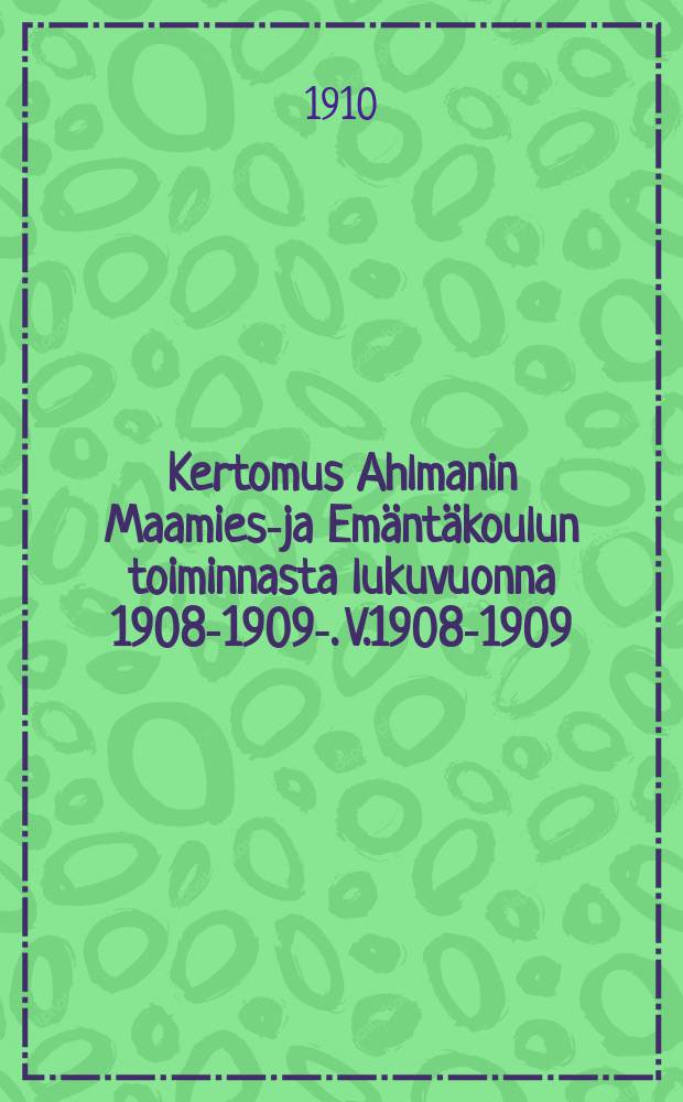 Kertomus Ahlmanin Maamies-ja Emäntäkoulun toiminnasta lukuvuonna 1908-1909-. V.1908-1909