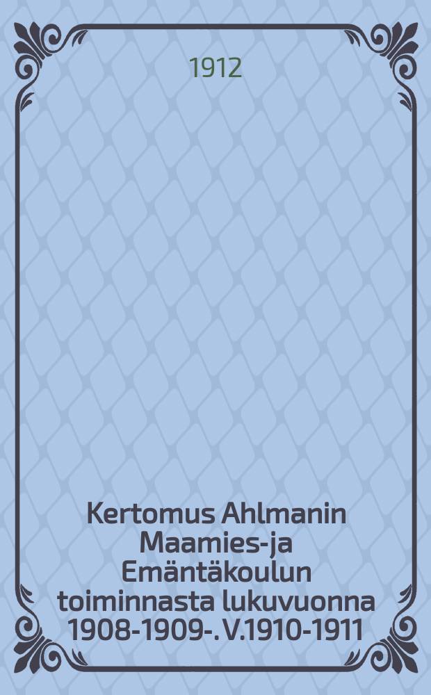 Kertomus Ahlmanin Maamies-ja Emäntäkoulun toiminnasta lukuvuonna 1908-1909-. V.1910-1911