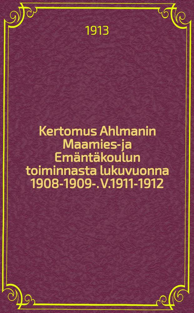 Kertomus Ahlmanin Maamies-ja Emäntäkoulun toiminnasta lukuvuonna 1908-1909-. V.1911-1912
