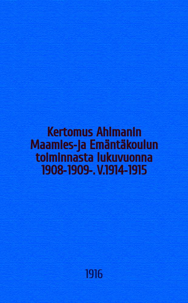 Kertomus Ahlmanin Maamies-ja Emäntäkoulun toiminnasta lukuvuonna 1908-1909-. V.1914-1915