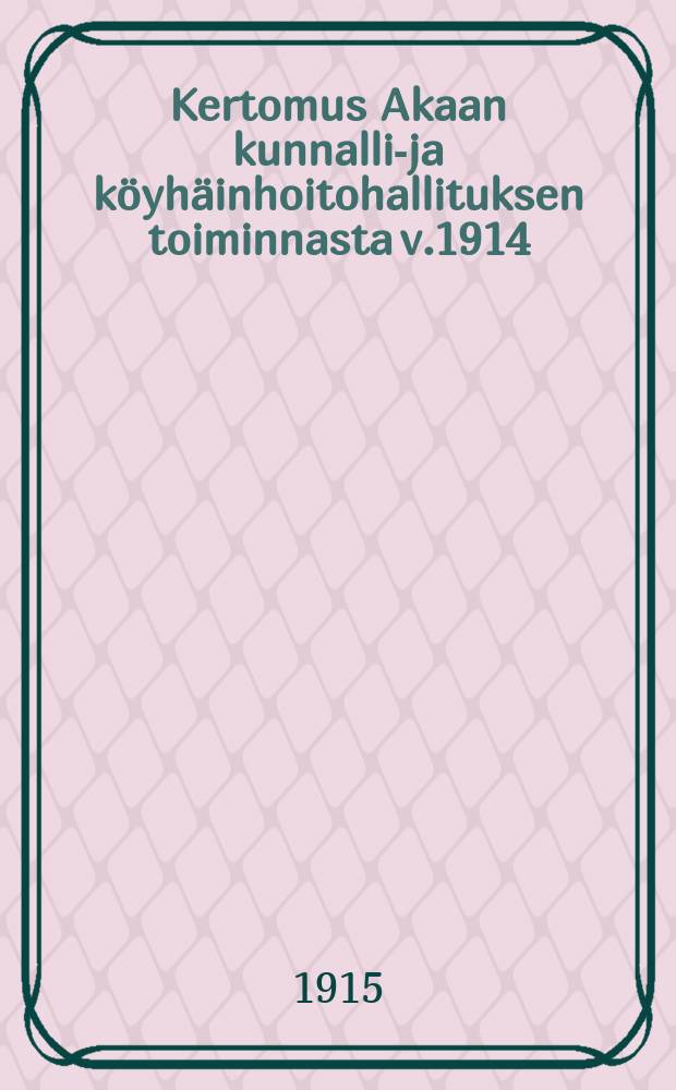 Kertomus Akaan kunnallis- ja k&ouml;yh&auml;inhoitohallituksen toiminnasta v.1914 = Отчёт о деятельности правления по призрению бедных местечка Ака за 1914г.