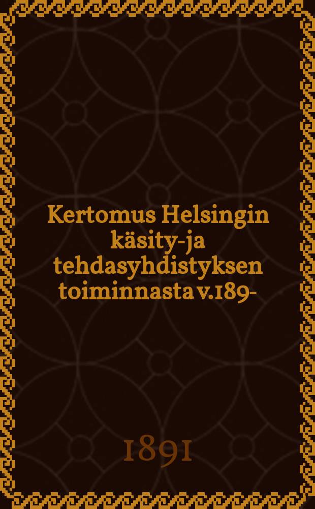Kertomus Helsingin käsityö- ja tehdasyhdistyksen toiminnasta v.1890- = Отчёт о деятельности ремесленно-фабричного общества гор.Гельсингфорса