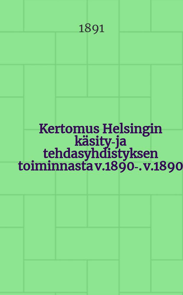 Kertomus Helsingin k&auml;sity&ouml;- ja tehdasyhdistyksen toiminnasta v.1890-. v.1890