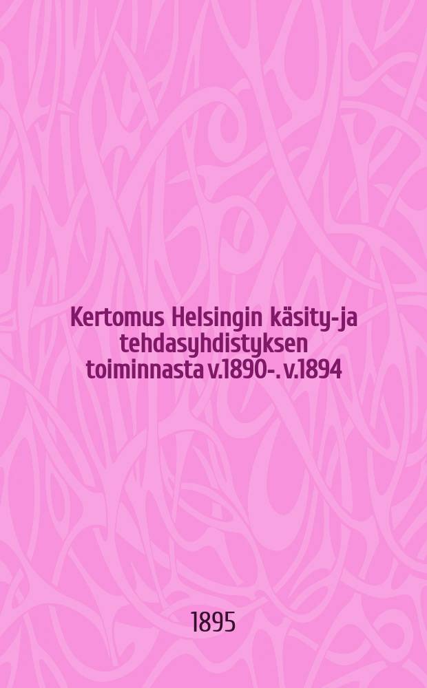 Kertomus Helsingin käsityö- ja tehdasyhdistyksen toiminnasta v.1890-. v.1894