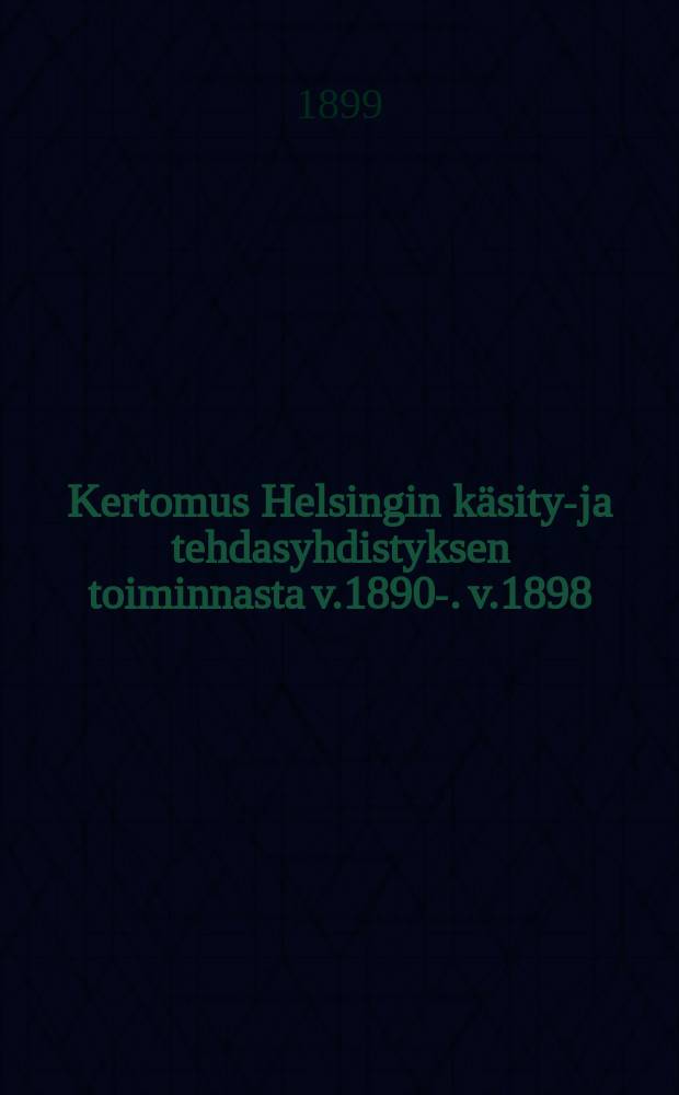 Kertomus Helsingin käsityö- ja tehdasyhdistyksen toiminnasta v.1890-. v.1898