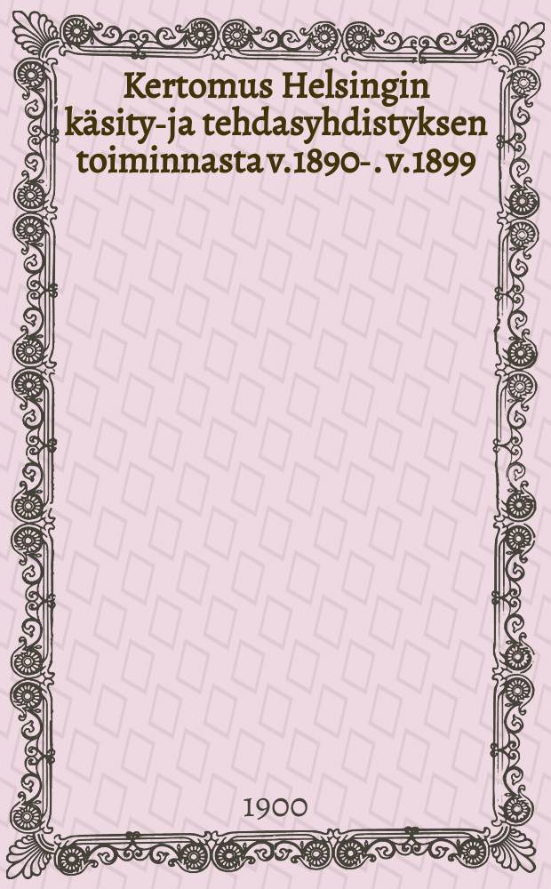 Kertomus Helsingin käsityö- ja tehdasyhdistyksen toiminnasta v.1890-. v.1899