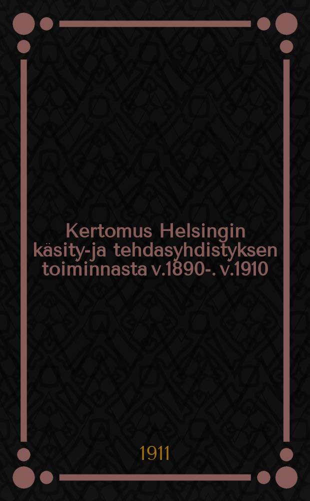 Kertomus Helsingin käsityö- ja tehdasyhdistyksen toiminnasta v.1890-. v.1910