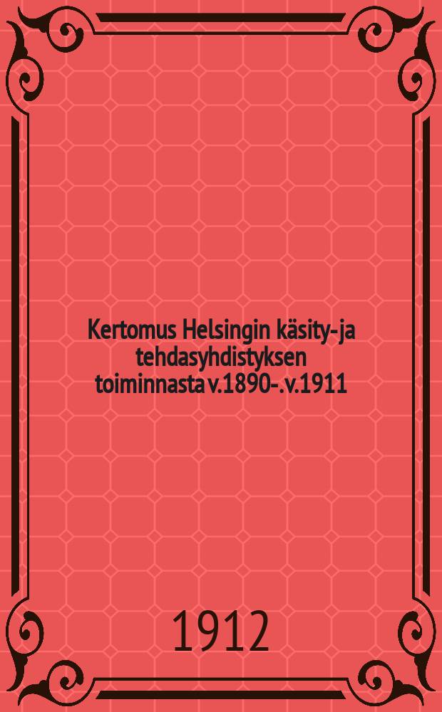 Kertomus Helsingin käsityö- ja tehdasyhdistyksen toiminnasta v.1890-. v.1911